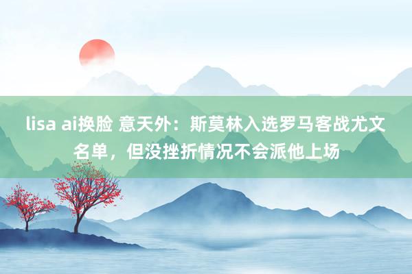   lisa ai换脸 意天外：斯莫林入选罗马客战尤文名单，但没挫折情况不会派他上场