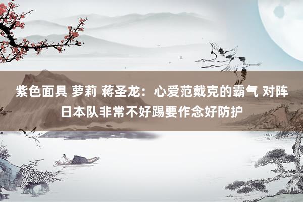 紫色面具 萝莉 蒋圣龙：心爱范戴克的霸气 对阵日本队非常不好踢要作念好防护