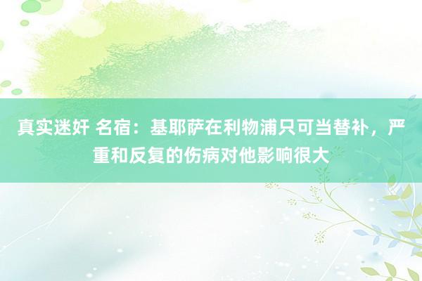 真实迷奸 名宿：基耶萨在利物浦只可当替补，严重和反复的伤病对他影响很大