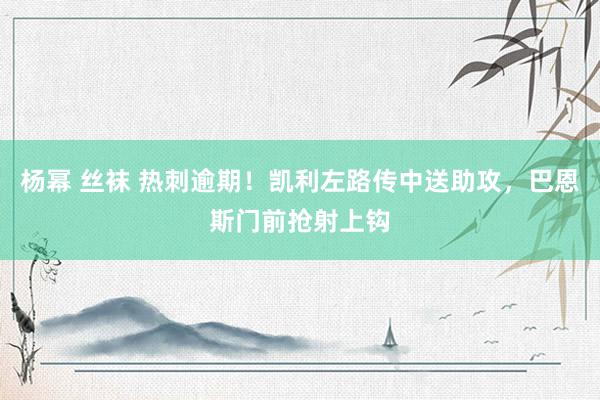 杨幂 丝袜 热刺逾期！凯利左路传中送助攻，巴恩斯门前抢射上钩