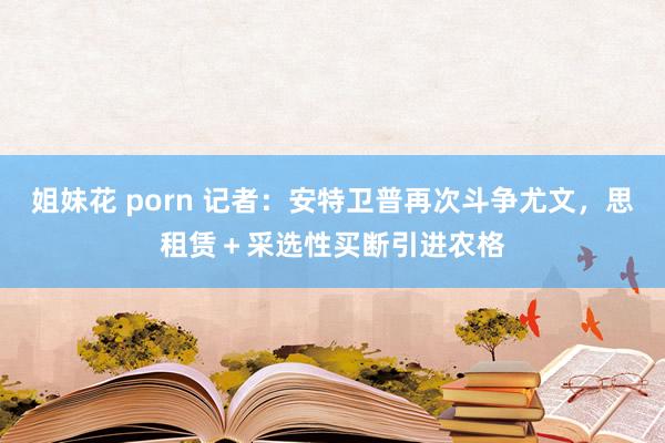   姐妹花 porn 记者：安特卫普再次斗争尤文，思租赁＋采选性买断引进农格