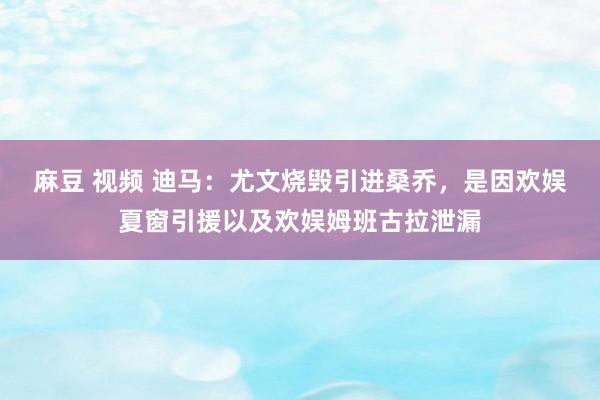   麻豆 视频 迪马：尤文烧毁引进桑乔，是因欢娱夏窗引援以及欢娱姆班古拉泄漏