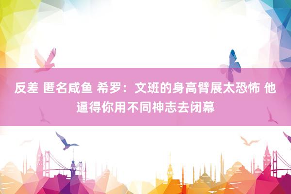   反差 匿名咸鱼 希罗：文班的身高臂展太恐怖 他逼得你用不同神志去闭幕