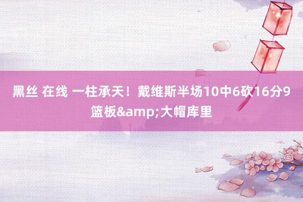   黑丝 在线 一柱承天！戴维斯半场10中6砍16分9篮板&大帽库里