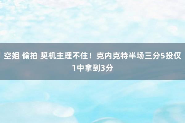   空姐 偷拍 契机主理不住！克内克特半场三分5投仅1中拿到3分