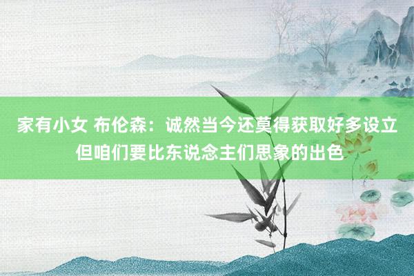   家有小女 布伦森：诚然当今还莫得获取好多设立 但咱们要比东说念主们思象的出色