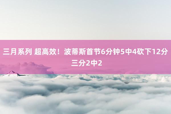   三月系列 超高效！波蒂斯首节6分钟5中4砍下12分 三分2中2
