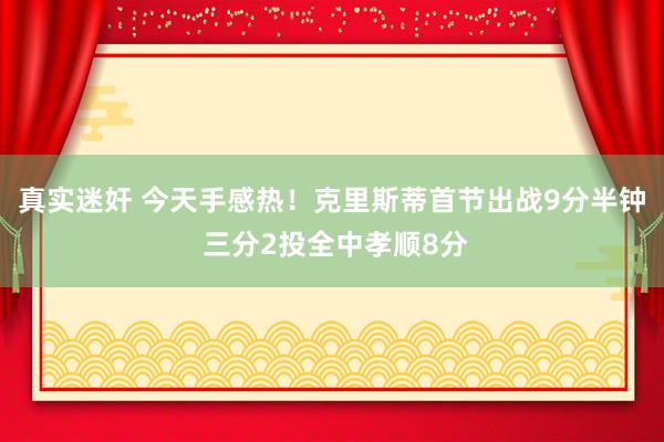   真实迷奸 今天手感热！克里斯蒂首节出战9分半钟 三分2投全中孝顺8分
