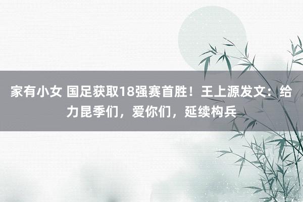   家有小女 国足获取18强赛首胜！王上源发文：给力昆季们，爱你们，延续构兵