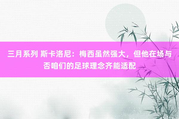   三月系列 斯卡洛尼：梅西虽然强大，但他在场与否咱们的足球理念齐能适配