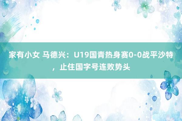   家有小女 马德兴：U19国青热身赛0-0战平沙特，止住国字号连败势头