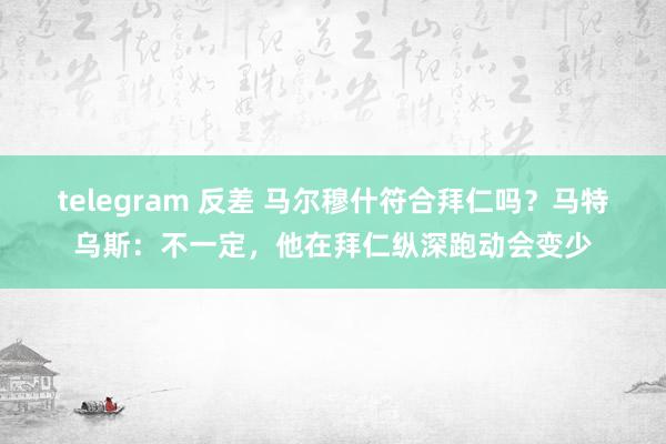   telegram 反差 马尔穆什符合拜仁吗？马特乌斯：不一定，他在拜仁纵深跑动会变少