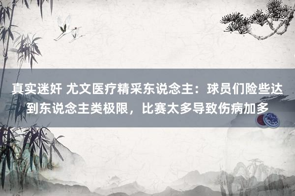   真实迷奸 尤文医疗精采东说念主：球员们险些达到东说念主类极限，比赛太多导致伤病加多