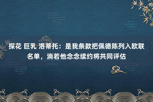   探花 巨乳 洛蒂托：是我条款把佩德陈列入欧联名单，淌若他念念续约将共同评估