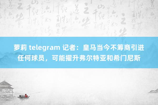   萝莉 telegram 记者：皇马当今不筹商引进任何球员，可能擢升弗尔特亚和希门尼斯