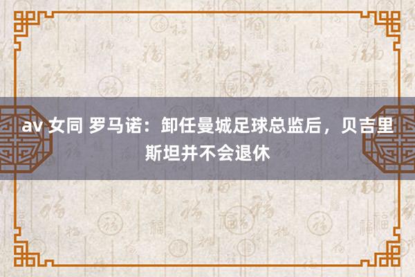   av 女同 罗马诺：卸任曼城足球总监后，贝吉里斯坦并不会退休