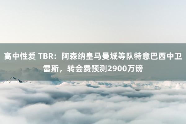   高中性爱 TBR：阿森纳皇马曼城等队特意巴西中卫雷斯，转会费预测2900万镑