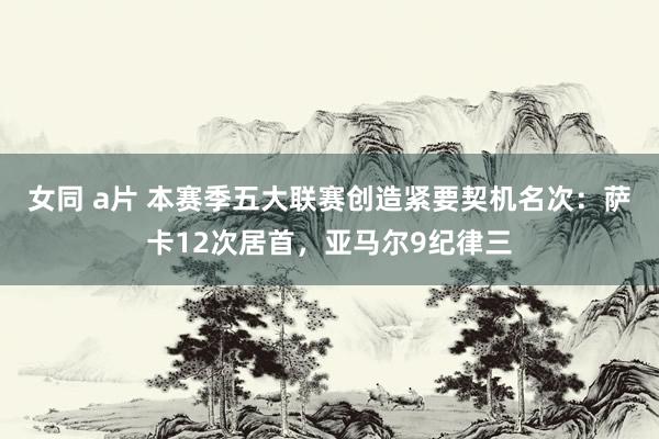   女同 a片 本赛季五大联赛创造紧要契机名次：萨卡12次居首，亚马尔9纪律三