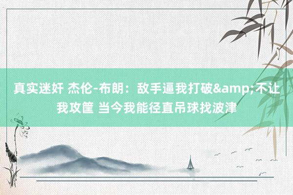   真实迷奸 杰伦-布朗：敌手逼我打破&不让我攻筐 当今我能径直吊球找波津