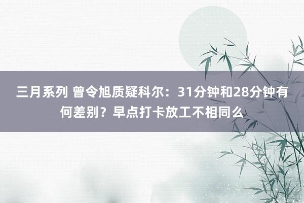   三月系列 曾令旭质疑科尔：31分钟和28分钟有何差别？早点打卡放工不相同么