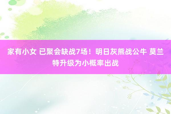 家有小女 已聚会缺战7场！明日灰熊战公牛 莫兰特升级为小概率出战