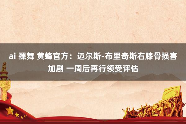   ai 裸舞 黄蜂官方：迈尔斯-布里奇斯右膝骨损害加剧 一周后再行领受评估