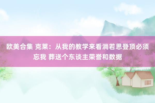 欧美合集 克莱：从我的教学来看淌若思登顶必须忘我 葬送个东谈主荣誉和数据
