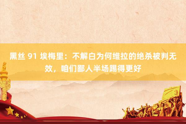 黑丝 91 埃梅里：不解白为何维拉的绝杀被判无效，咱们鄙人半