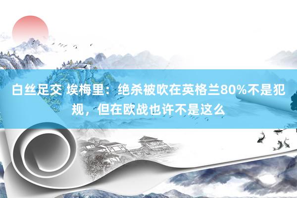 白丝足交 埃梅里：绝杀被吹在英格兰80%不是犯规，但在欧战也