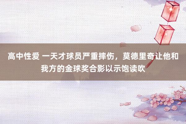   高中性爱 一天才球员严重摔伤，莫德里奇让他和我方的金球奖合影以示饱读吹