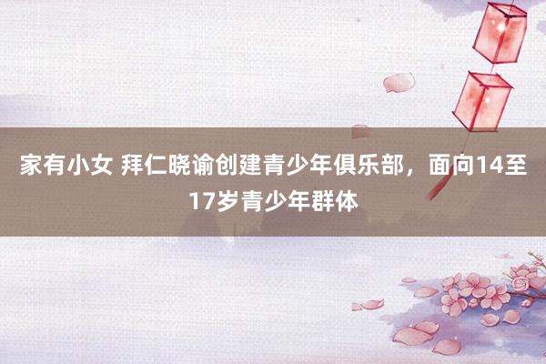 家有小女 拜仁晓谕创建青少年俱乐部，面向14至17岁青少年群