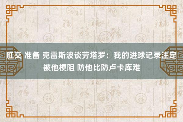   肛交 准备 克雷斯波谈劳塔罗：我的进球记录注定被他梗阻 防他比防卢卡库难