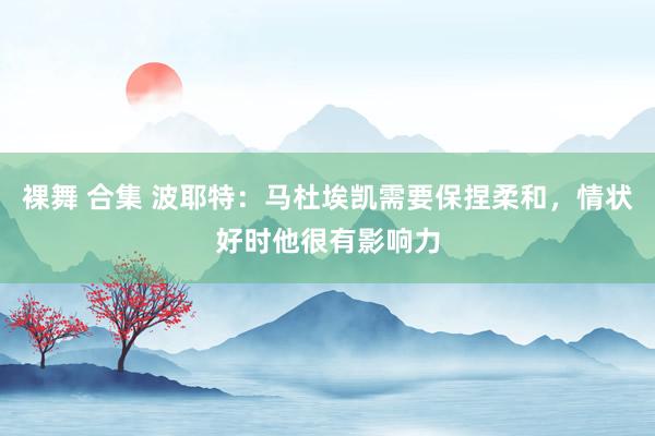 裸舞 合集 波耶特：马杜埃凯需要保捏柔和，情状好时他很有影响