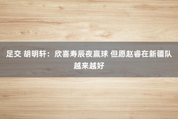 足交 胡明轩：欣喜寿辰夜赢球 但愿赵睿在新疆队越来越好