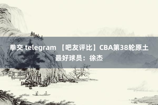 拳交 telegram 【吧友评比】CBA第38轮原土最好球