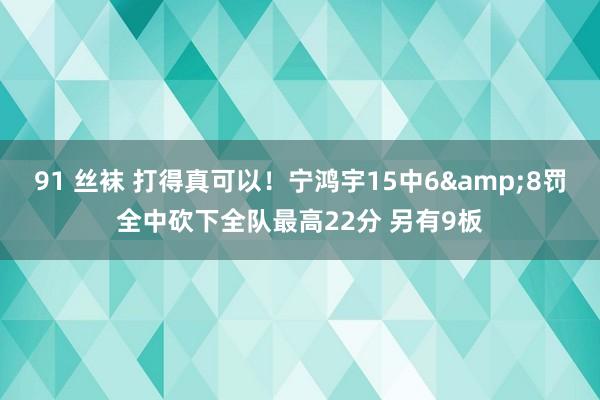 91 丝袜 打得真可以！宁鸿宇15中6&8罚全中砍下