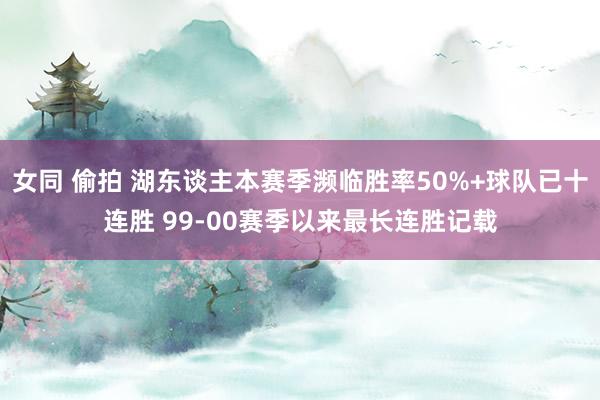 女同 偷拍 湖东谈主本赛季濒临胜率50%+球队已十连胜 99