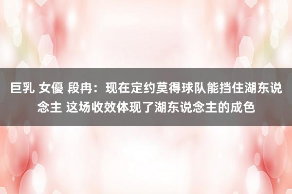 巨乳 女優 段冉：现在定约莫得球队能挡住湖东说念主 这场收效