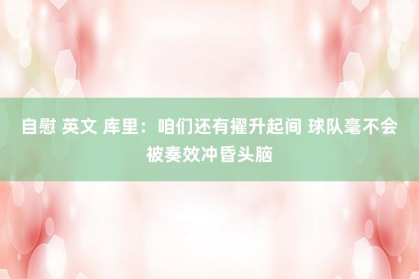 自慰 英文 库里：咱们还有擢升起间 球队毫不会被奏效冲昏头脑