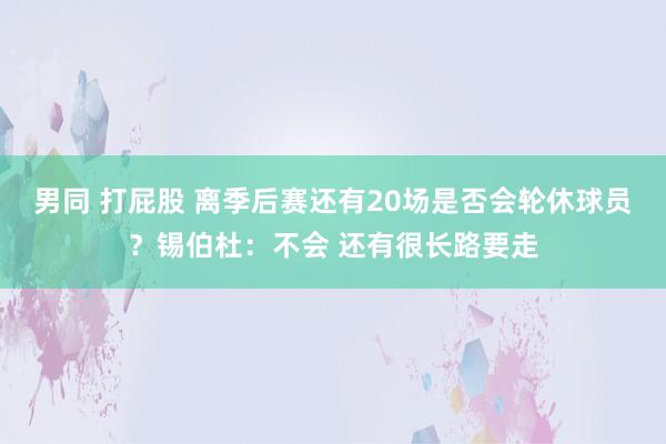 男同 打屁股 离季后赛还有20场是否会轮休球员？锡伯杜：不会