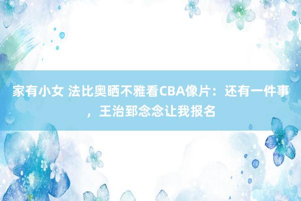 家有小女 法比奥晒不雅看CBA像片：还有一件事，王治郅念念让