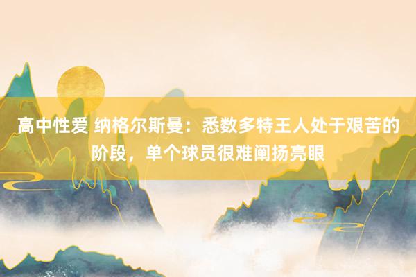 高中性爱 纳格尔斯曼：悉数多特王人处于艰苦的阶段，单个球员很难阐扬亮眼