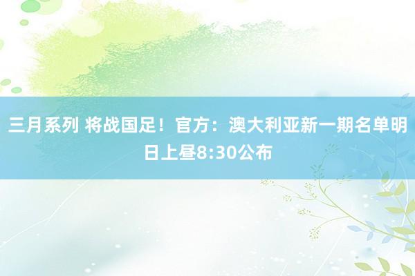 三月系列 将战国足！官方：澳大利亚新一期名单明日上昼8:30公布