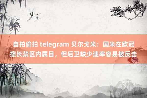 自拍偷拍 telegram 贝尔戈米：国米在欧冠擅长禁区内属