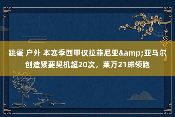 跳蛋 户外 本赛季西甲仅拉菲尼亚&亚马尔创造紧要契机