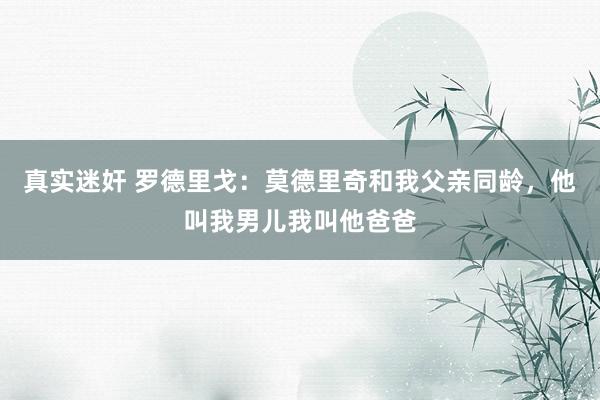 真实迷奸 罗德里戈：莫德里奇和我父亲同龄，他叫我男儿我叫他爸