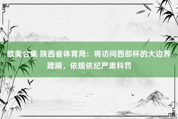   欧美合集 陕西省体育局：将访问西部杯的大边界蹂躏，依规依纪严肃科罚