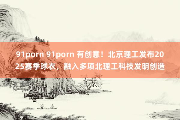 91porn 91porn 有创意！北京理工发布2025赛季