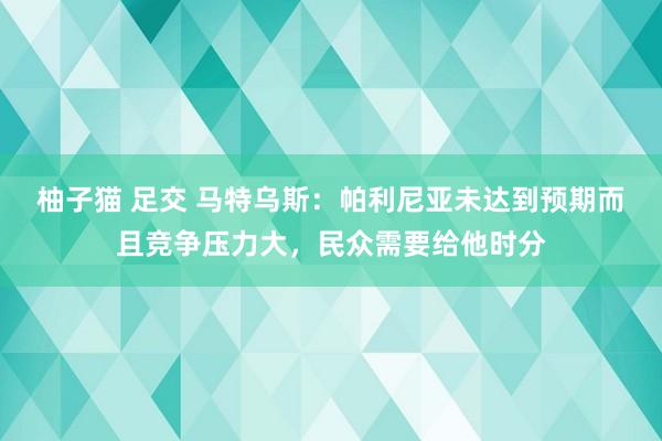 柚子猫 足交 马特乌斯：帕利尼亚未达到预期而且竞争压力大，民