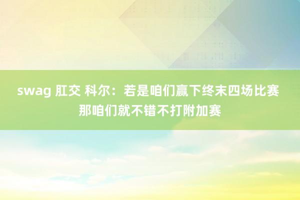 swag 肛交 科尔：若是咱们赢下终末四场比赛 那咱们就不错不打附加赛